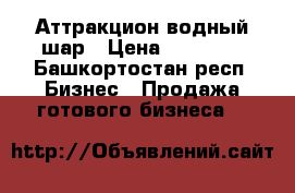 Аттракцион водный шар › Цена ­ 20 000 - Башкортостан респ. Бизнес » Продажа готового бизнеса   